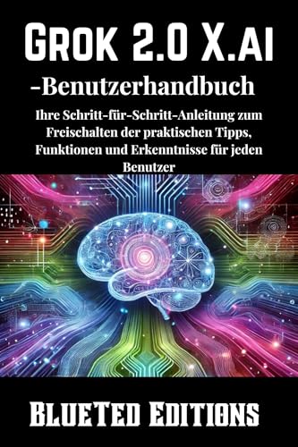 Grok 2.0 X.ai-Benutzerhandbuch: Ihre Schritt-für-Schritt-Anleitung zum Freischalten der praktischen Tipps, Funktionen und Erkenntnisse für jeden Benutzer (German Edition)