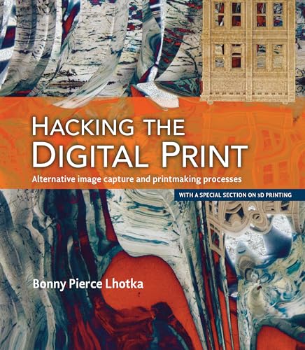 Hacking the Digital Print: Alternative image capture and printmaking processes with a special section on 3D printing (Voices That Matter) (English Edition)