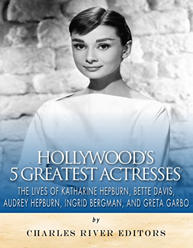 Hollywood’s 5 Greatest Actresses: The Lives of Katharine Hepburn, Bette Davis, Audrey Hepburn, Ingrid Bergman, and Greta Garbo (English Edition)