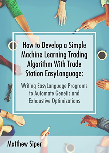 How to Develop a Simple Machine Learning Trading Algorithm Within TradeStation EasyLanguage: Writing EasyLanguage Programs to Automate Genetic and Exhaustive Optimizations (English Edition)