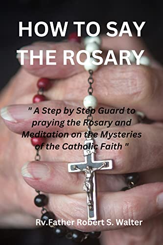 HOW TO SAY THE ROSARY : "A Step-by-Step Guide to Praying the Rosary and Meditating on the Mysteries of the Catholic Faith" (CATHOLIC PRAYER BOOKS) (English Edition)