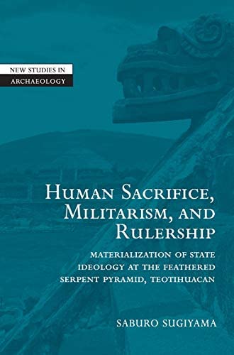 Human Sacrifice, Militarism, and Rulership: Materialization of State Ideology at the Feathered Serpent Pyramid, Teotihuacan (New Studies in Archaeology) (English Edition)