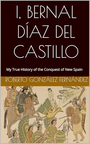 I, BERNAL DÍAZ DEL CASTILLO: My True History of the Conquest of New Spain (Historical Novels of Spain and America) (English Edition)