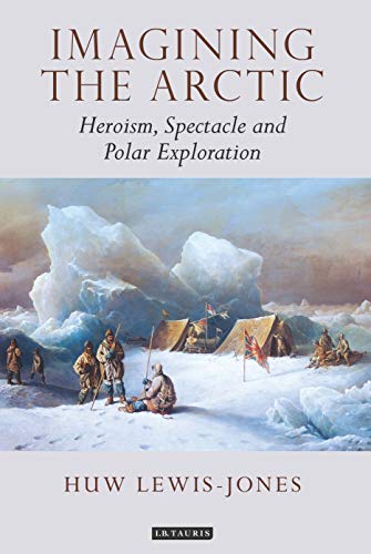 Imagining the Arctic: Heroism, Spectacle and Polar Exploration (Tauris Historical Geographical Series) (English Edition)