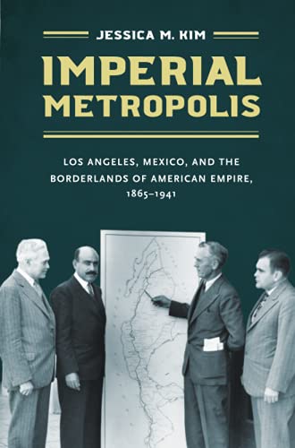 Imperial Metropolis: Los Angeles, Mexico, and the Borderlands of American Empire, 1865-1941