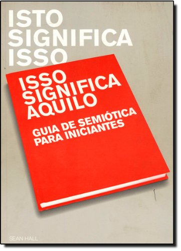 Isto Significa Isso, Isso Significa Aquilo. Guia de Semiótica Para Iniciantes