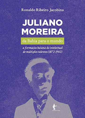 Juliano Moreira: da Bahia para o mundo a formação baiana do intelectual de múltiplos talentos (1872-1902)