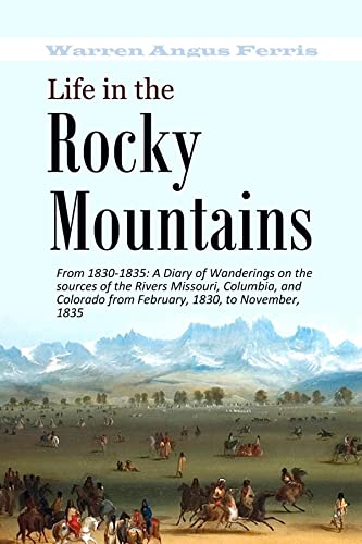 Life in the Rocky Mountains From 1830-1835: A Diary of Wanderings on the sources of the Rivers Missouri, Columbia, and Colorado from February, 1830, to November, 1835 (English Edition)
