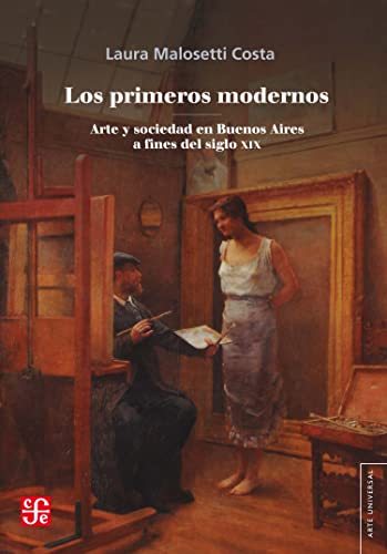 Los primeros modernos: Arte y sociedad en Buenos Aires a fines del siglo XIX (Arte universal) (Spanish Edition)