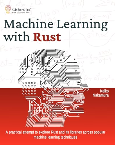 Machine Learning with Rust: A practical attempt to explore Rust and its libraries across popular machine learning techniques (English Edition)