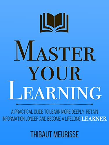 Master Your Learning : A Practical Guide to Learn More Deeply, Retain Information Longer and Become a Lifelong Learner (Mastery Series Book 9) (English Edition)