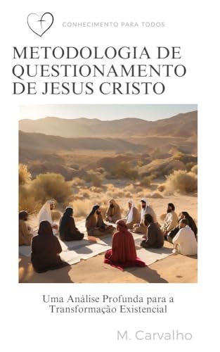 METODOLOGIA DE QUESTIONAMENTO DE JESUS CRISTO: Explorando a Sabedoria do Pai: A Metodologia de Questionamento de Jesus Cristo como Caminho Transformação Existencial