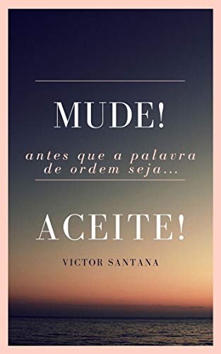 Mude! Antes que a palavra de ordem seja Aceite!: Lições Sublimes da Vida