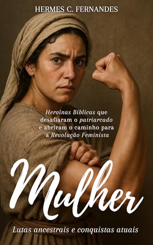 MULHER: Lutas Ancestrais & Conquistas Atuais: Heroínas Bíblicas que desafiaram o patriarcado e abriram o caminho para a Revolução Feminista