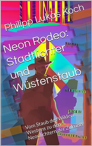 Neon Rodeo: Stadtlichter und Wüstenstaub: Vom Staub des Wilden Westens zu den Neonlichtern der Zukunft (German Edition)