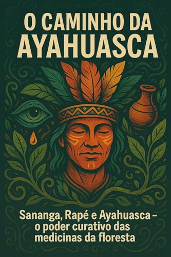 O CAMINHO DA AYAHUASCA: Sananga, Rapé e o Poder Curativo das Medicinas da Floresta (A Jornada da Floresta – Ayahuasca e as Medicinas Vivas Livro 1)