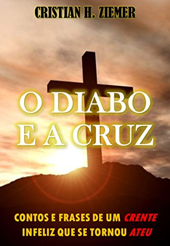 O Diabo E A Cruz: Contos e frases de um crente infeliz que se tornou Ateu