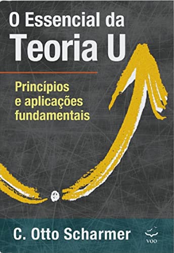 O Essencial da Teoria U: Princípios e Aplicações Fundamentais