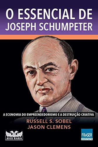 O essencial de Joseph Schumpeter: A economia do empreendedorismo e a destruição criativa
