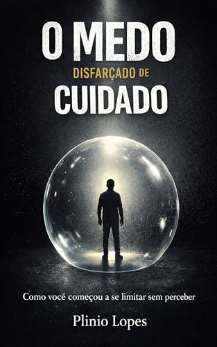 O Medo Disfarçado de Cuidado: Como o medo passou a dirigir suas decisões sem que você percebesse