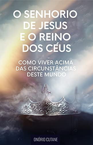 O Senhorio de Jesus e o Reino dos Céus: Como Viver acima das Circunstâncias deste Mundo