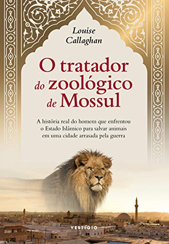 O tratador do zoológico de Mossul: A história real do homem que enfrentou o Estado Islâmico para salvar animais em uma cidade arrasada pela guerra
