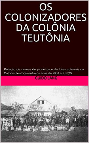 OS COLONIZADORES DA COLÔNIA TEUTÔNIA: Relação de nomes de pioneiros e de lotes coloniais da Colônia Teutônia entre os anos de 1862 até 1876