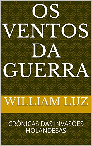 OS VENTOS DA GUERRA: CRÔNICAS DAS INVASÕES HOLANDESAS