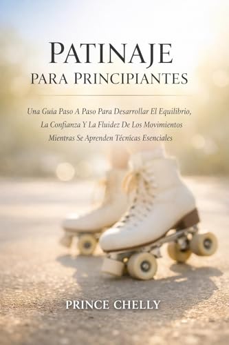 PATINAJE PARA PRINCIPIANTES: Una Guía Paso A Paso Para Desarrollar El Equilibrio, La Confianza Y La Fluidez De Los Movimientos Mientras Se Aprenden Técnicas Esenciales (Spanish Edition)