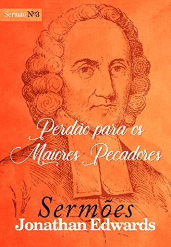 Perdão para os Maiores Pecadores (Sermões de Jonathan Edwards Livro 3)