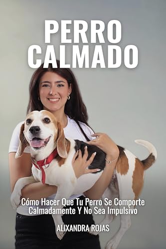 Perro Calmado: Cómo Hacer Que Tu Perro Se Comporte Calmadamente Y No Sea Impulsivo (Spanish Edition)