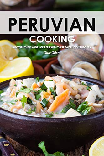 Peruvian Cooking: Discover the Flavors of Peru With These 30 Delicious Recipes! (English Edition)