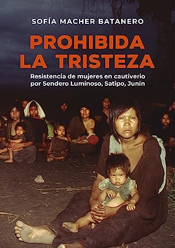 Prohibida la tristeza: Resistencia de mujeres en cautiverio por Sendero Luminoso, Satipo, Junín (Spanish Edition)