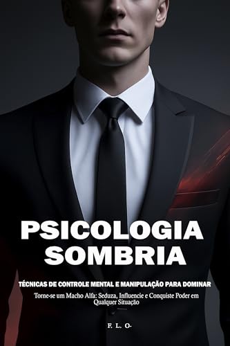 Psicologia Sombria: Técnicas de Controle Mental e Manipulação para Dominar : Torne-se um Macho Alfa: Seduza, Influencie e Conquiste Poder em Qualquer Situação