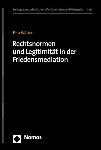 Rechtsnormen und Legitimität in der Friedensmediation (Beiträge zum ausländischen öffentlichen Recht und Völkerrecht 314) (German Edition)