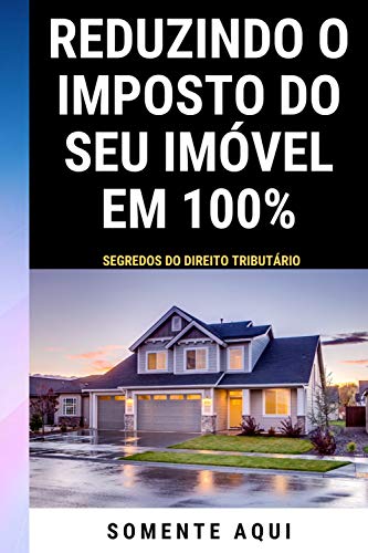 Reduzindo o Imposto Do Seu Imóvel Em 100%: Segredos Do Direito Tributário