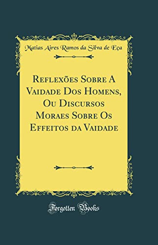 Reflexões Sobre A Vaidade Dos Homens, Ou Discursos Moraes Sobre Os Effeitos da Vaidade (Classic Reprint)