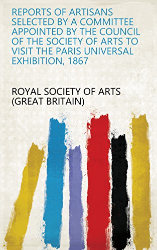 Reports of Artisans Selected by a Committee Appointed by the Council of the Society of Arts to Visit the Paris Universal Exhibition, 1867 (English Edition)