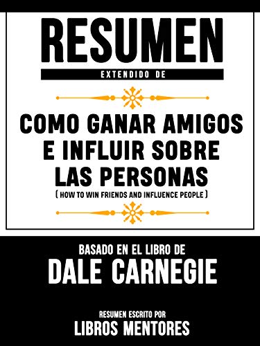 Resumen Extendido De Como Ganar Amigos E Influir Sobre Las Personas (How To Win Friends And Influence People)