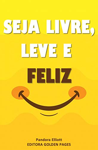 SEJA LIVRE, LEVE E FELIZ: Silencie Seus Pensamentos e Emoções Negativas para Recuperar o Controle de Sua Vida