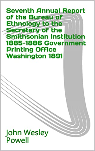Seventh Annual Report of the Bureau of Ethnology to the Secretary of the Smithsonian Institution 1885-1886 Government Printing Office Washington 1891 (English Edition)