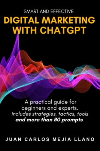 Smart and Effective Digital Marketing with ChatGPT: A practical guide for beginners and experts. Includes strategies, tactics, tools and more than 80 prompts.
