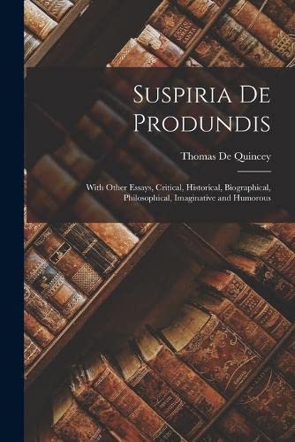 Suspiria De Produndis: With Other Essays, Critical, Historical, Biographical, Philosophical, Imaginative and Humorous