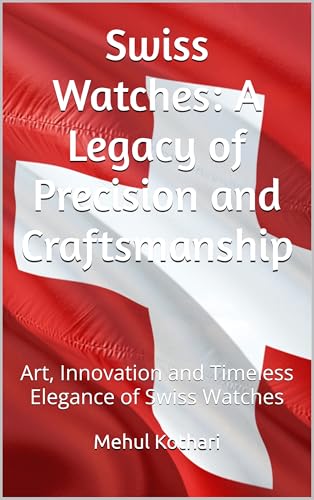 Swiss Watches: A Legacy of Precision and Craftsmanship: Art, Innovation and Timeless Elegance of Swiss Watches (English Edition)