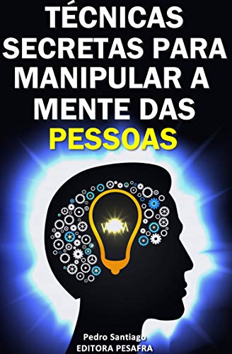 Técnicas Secretas para Manipular a Mente das Pessoas: E como evitar que você seja manipulado