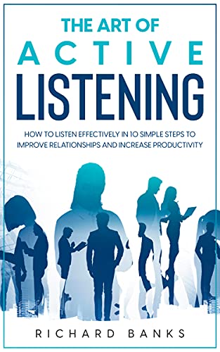 The Art of Active Listening: How to Listen Effectively in 10 Simple Steps to Improve Relationships and Increase Productivity (Mastering Communication Skills ... Series Book 4) (English Edition)