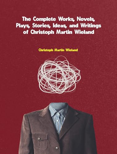 The Complete Works, Novels, Plays, Stories, Ideas, and Writings of Christoph Martin Wieland (German Edition)