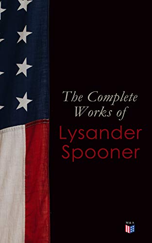 The Complete Works of Lysander Spooner: The Unconstitutionality of Slavery, No Treason: The Constitution of No Authority, Vices are Not Crimes, Natural ... Prohibiting Private Mails (English Edition)