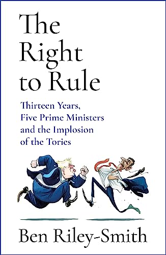 The Right to Rule: Thirteen Years, Five Prime Ministers and the Implosion of the Tories