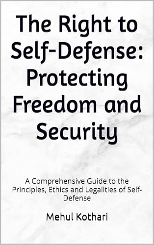The Right to Self-Defense: Protecting Freedom and Security: A Comprehensive Guide to the Principles, Ethics and Legalities of Self-Defense (English Edition)